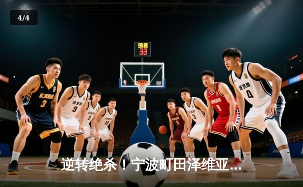 逆转绝杀！宁波町田泽维亚3-2险胜南京城市，豪取联赛三连胜 - 4