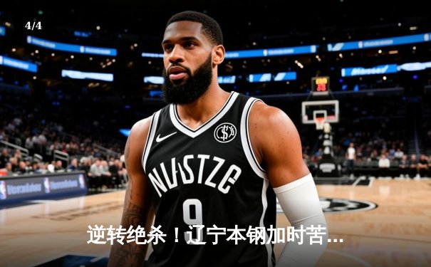 逆转绝杀！辽宁本钢加时苦战击败广东东莞大益，总决赛2-1领先 - 4